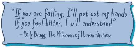 If you are falling, I'll put out my hands -Billy Bragg, The Milkman of Human Kindness