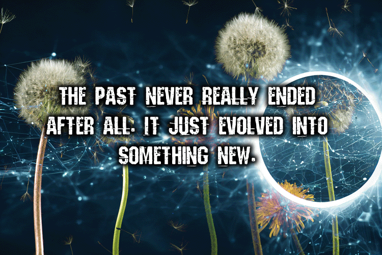 the past never really ended after all. it just evolved into something new.